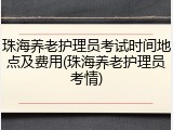 珠海养老护理员考试时间地点及费用(珠海养老护理员考情)