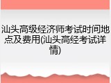 汕头高级经济师考试时间地点及费用(汕头高经考试详情)