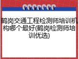 鹤岗交通工程检测师培训机构哪个最好(鹤岗检测师培训优选)