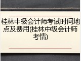 桂林中级会计师考试时间地点及费用(桂林中级会计师考情)