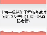 上海一级消防工程师考试时间地点及费用(上海一级消防考情)