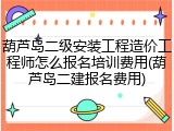 葫芦岛二级安装工程造价工程师怎么报名培训费用(葫芦岛二建报名费用)