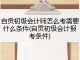 自贡初级会计师怎么考需要什么条件(自贡初级会计报考条件)