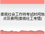 娄底社会工作师考试时间地点及费用(娄底社工考情)