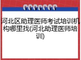 河北区助理医师考试培训机构哪里找(河北助理医师培训)