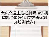 大庆交通工程检测师培训机构哪个最好(大庆交通检测师培训优选)