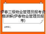 伊春三级物业管理员报考资格详解(伊春物业管理员报考)