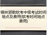 锡林郭勒软考中级考试时间地点及费用(软考时间地点费用)