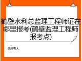 鹤壁水利总监理工程师证在哪里报考(鹤壁监理工程师报考点)