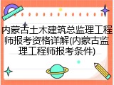 内蒙古土木建筑总监理工程师报考资格详解(内蒙古监理工程师报考条件)