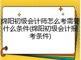 绵阳初级会计师怎么考需要什么条件(绵阳初级会计报考条件)