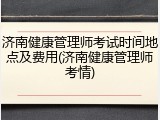 济南健康管理师考试时间地点及费用(济南健康管理师考情)