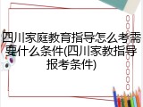 四川家庭教育指导怎么考需要什么条件(四川家教指导报考条件)