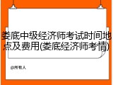 娄底中级经济师考试时间地点及费用(娄底经济师考情)