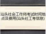 汕头社会工作师考试时间地点及费用(汕头社工考信息)