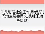 汕头助理社会工作师考试时间地点及费用(汕头社工助考信息)