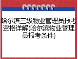 哈尔滨三级物业管理员报考资格详解(哈尔滨物业管理员报考条件)