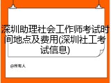 深圳助理社会工作师考试时间地点及费用(深圳社工考试信息)