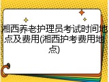 湘西养老护理员考试时间地点及费用(湘西护考费用地点)