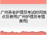 广州养老护理员考试时间地点及费用(广州护理员考情费用)