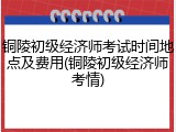 铜陵初级经济师考试时间地点及费用(铜陵初级经济师考情)