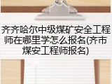 齐齐哈尔中级煤矿安全工程师在哪里学怎么报名(齐市煤安工程师报名)
