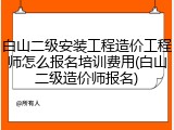 白山二级安装工程造价工程师怎么报名培训费用(白山二级造价师报名)