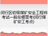 闵行区初级煤矿安全工程师考试一般在哪里考(闵行煤矿安工考点)