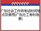 广东社会工作师考试时间地点及费用(广东社工考时地费)