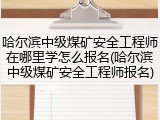 哈尔滨中级煤矿安全工程师在哪里学怎么报名(哈尔滨中级煤矿安全工程师报名)