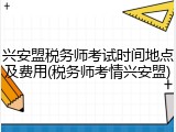 兴安盟税务师考试时间地点及费用(税务师考情兴安盟)