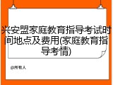 兴安盟家庭教育指导考试时间地点及费用(家庭教育指导考情)