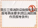 商丘三级消防设施操作员证报考具体要求(商丘消防操作员报考条件)