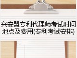 兴安盟专利代理师考试时间地点及费用(专利考试安排)