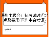 深圳中级会计师考试时间地点及费用(深圳中会考讯)