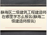 静海区二级建筑工程建造师在哪里学怎么报名(静海二级建造师报名)