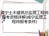 咸宁土木建筑总监理工程师报考资格详解(咸宁监理工程师报考条件)