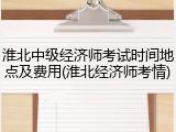 淮北中级经济师考试时间地点及费用(淮北经济师考情)