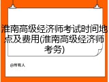 淮南高级经济师考试时间地点及费用(淮南高级经济师考务)
