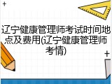 辽宁健康管理师考试时间地点及费用(辽宁健康管理师考情)