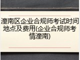 潼南区企业合规师考试时间地点及费用(企业合规师考情潼南)