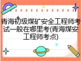 青海初级煤矿安全工程师考试一般在哪里考(青海煤安工程师考点)