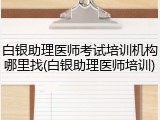 白银助理医师考试培训机构哪里找(白银助理医师培训)