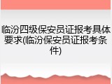 临汾四级保安员证报考具体要求(临汾保安员证报考条件)