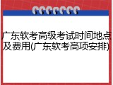 广东软考高级考试时间地点及费用(广东软考高项安排)