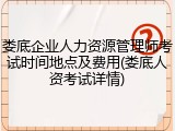 娄底企业人力资源管理师考试时间地点及费用(娄底人资考试详情)