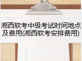 湘西软考中级考试时间地点及费用(湘西软考安排费用)