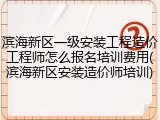 滨海新区一级安装工程造价工程师怎么报名培训费用(滨海新区安装造价师培训)