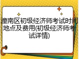 潼南区初级经济师考试时间地点及费用(初级经济师考试详情)