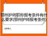 鄂州护师职称报考条件有什么要求(鄂州护师报考条件)